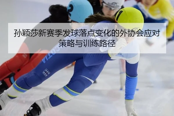 孙颖莎新赛季发球落点变化的外协会应对策略与训练路径